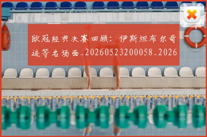 欧冠经典决赛回顾:伊斯坦布尔奇迹等名场面_20260523200058_20260801200105